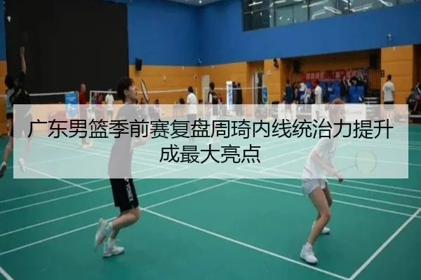广东男篮季前赛复盘周琦内线统治力提升成最大亮点